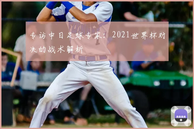 专访中日足球专家:2021世界杯对决的战术解析
