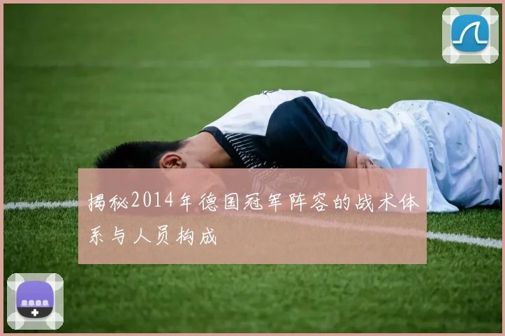 揭秘2014年德国冠军阵容的战术体系与人员构成