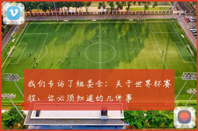 我们专访了组委会：关于世界杯赛程，你必须知道的几件事
