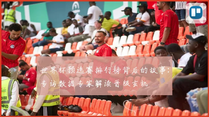 世界杯预选赛排行榜背后的故事:专访数据专家解读晋级玄机