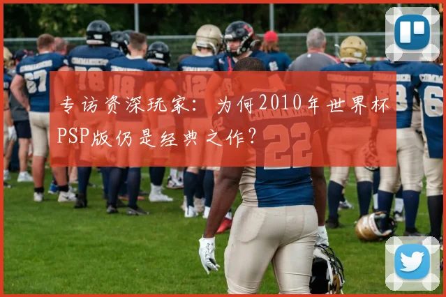 专访资深玩家：为何2010年世界杯PSP版仍是经典之作？
