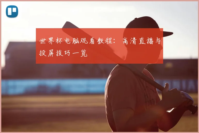 世界杯电脑观看教程：高清直播与投屏技巧一览
