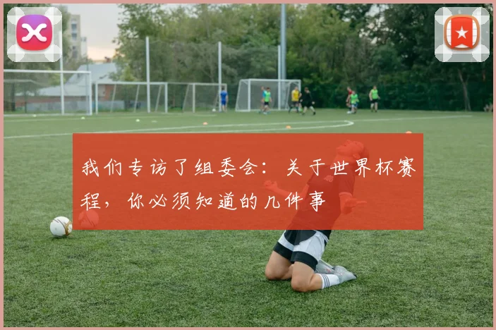 我们专访了组委会：关于世界杯赛程，你必须知道的几件事