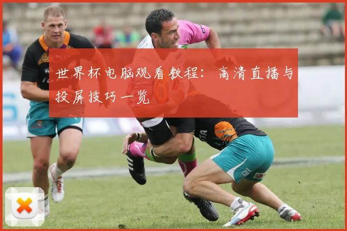 世界杯电脑观看教程：高清直播与投屏技巧一览
