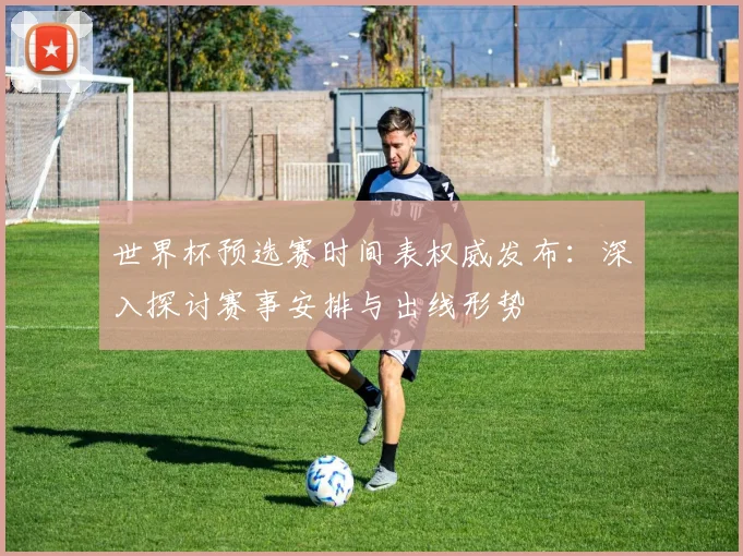 世界杯预选赛时间表权威发布:深入探讨赛事安排与出线形势