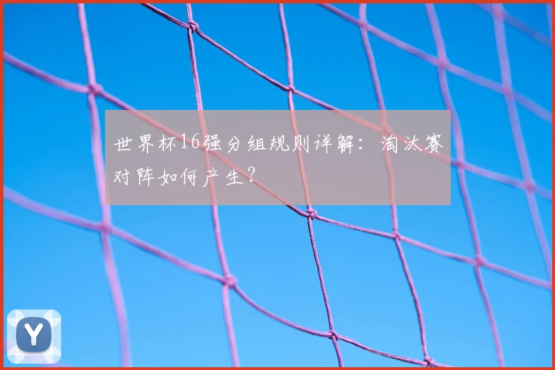 世界杯16强分组规则详解：淘汰赛对阵如何产生？