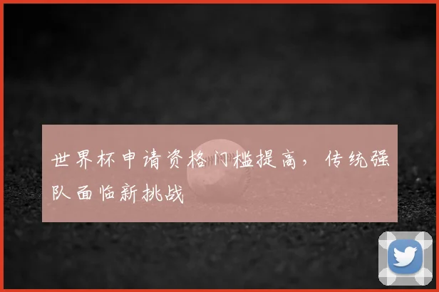 世界杯申请资格门槛提高，传统强队面临新挑战