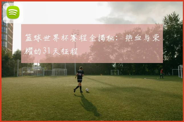 篮球世界杯赛程全揭秘：热血与荣耀的31天征程
