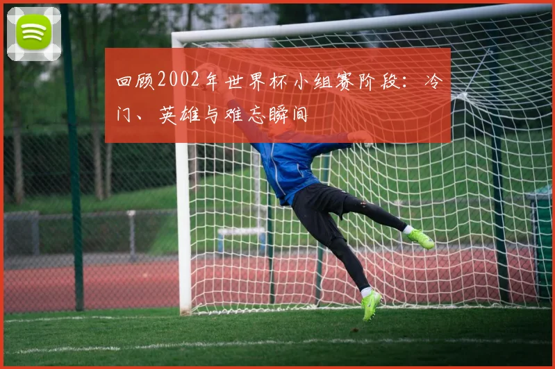 回顾2002年世界杯小组赛阶段:冷门、英雄与难忘瞬间