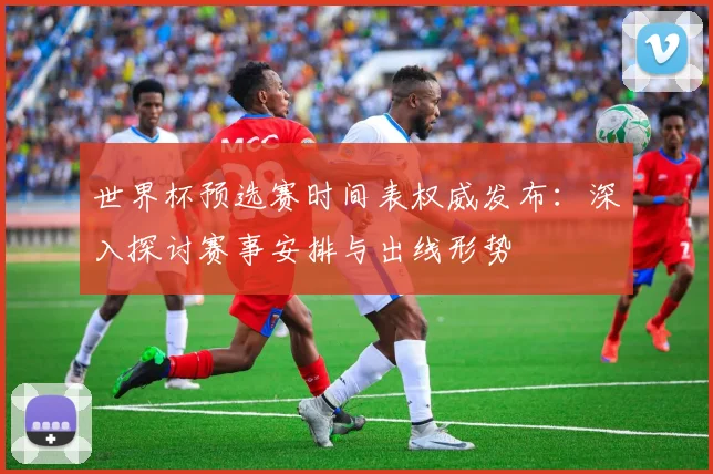 世界杯预选赛时间表权威发布:深入探讨赛事安排与出线形势