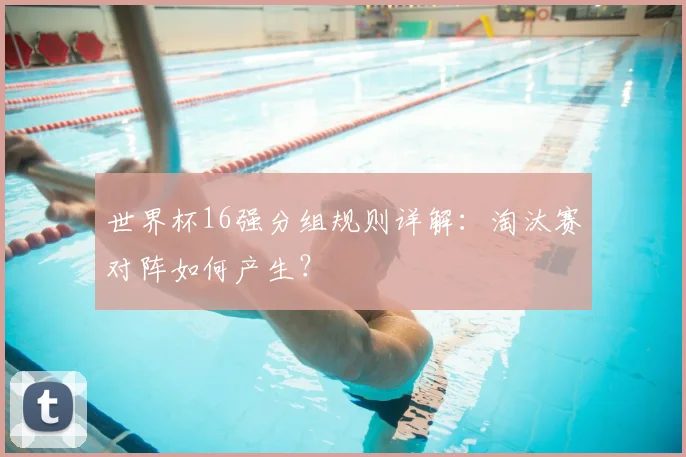 世界杯16强分组规则详解：淘汰赛对阵如何产生？