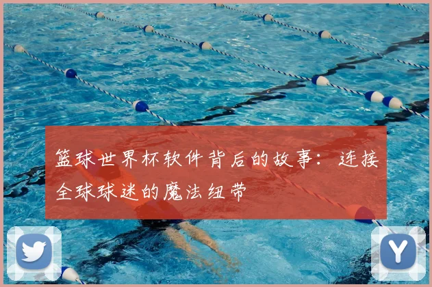 篮球世界杯软件背后的故事：连接全球球迷的魔法纽带