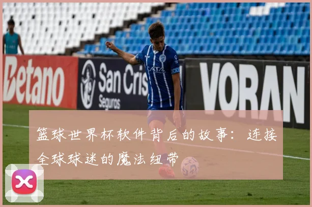 篮球世界杯软件背后的故事：连接全球球迷的魔法纽带