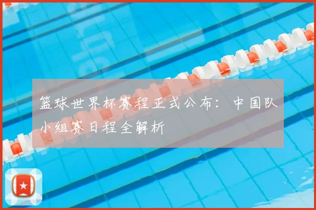 篮球世界杯赛程正式公布：中国队小组赛日程全解析