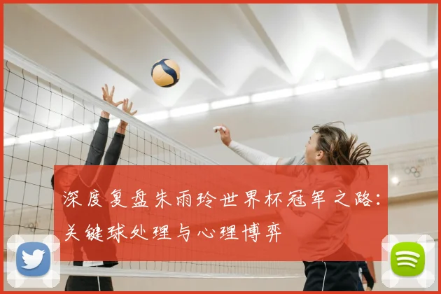 深度复盘朱雨玲世界杯冠军之路:关键球处理与心理博弈