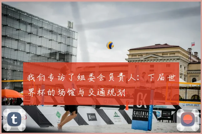 我们专访了组委会负责人：下届世界杯的场馆与交通规划