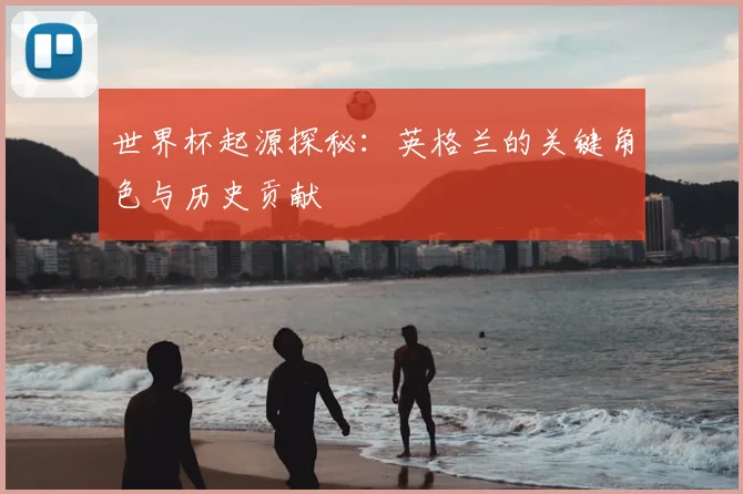 世界杯起源探秘:英格兰的关键角色与历史贡献