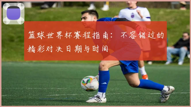 篮球世界杯赛程指南：不容错过的精彩对决日期与时间