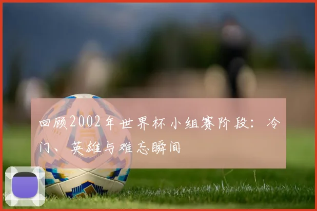 回顾2002年世界杯小组赛阶段:冷门、英雄与难忘瞬间