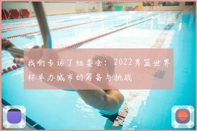 我们专访了组委会：2022男篮世界杯举办城市的筹备与挑战