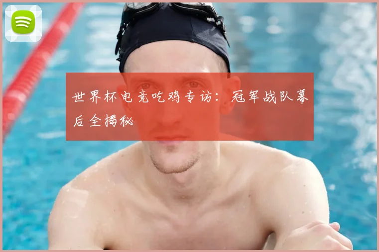 世界杯电竞吃鸡专访：冠军战队幕后全揭秘