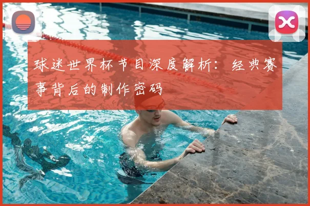 球迷世界杯节目深度解析:经典赛事背后的制作密码