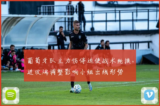 葡萄牙队主力伤停迫使战术轮换，进攻端调整影响小组出线形势