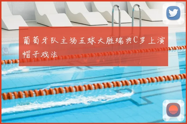 葡萄牙队主场五球大胜瑞典C罗上演帽子戏法