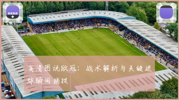 高清图说欧冠：战术解析与关键进球瞬间捕捉