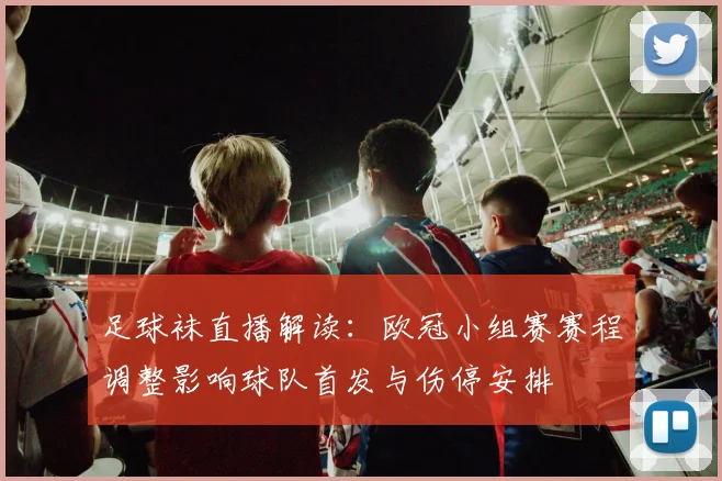 足球袜直播解读：欧冠小组赛赛程调整影响球队首发与伤停安排