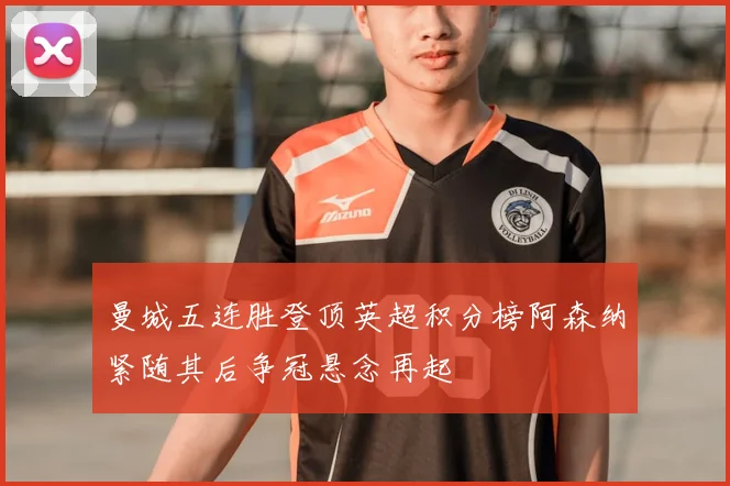 曼城五连胜登顶英超积分榜阿森纳紧随其后争冠悬念再起