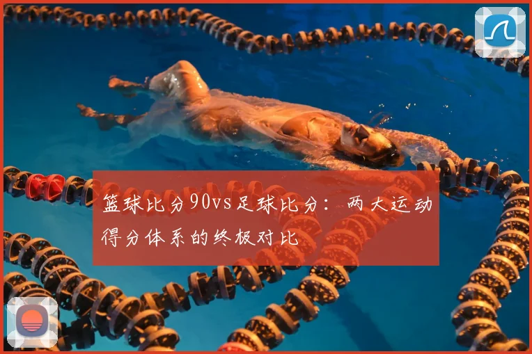 篮球比分90vs足球比分:两大运动得分体系的终极对比