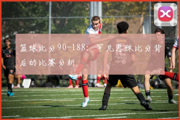 篮球比分90-188:罕见悬殊比分背后的比赛分析