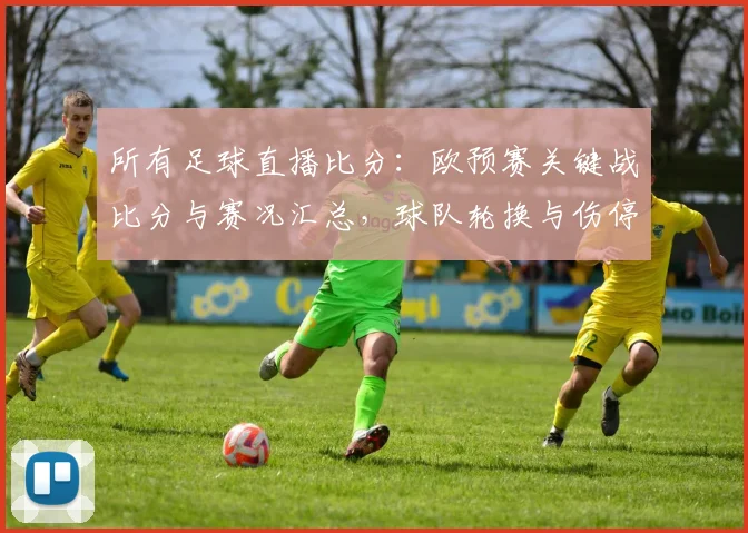 所有足球直播比分：欧预赛关键战比分与赛况汇总，球队轮换与伤停影响分析