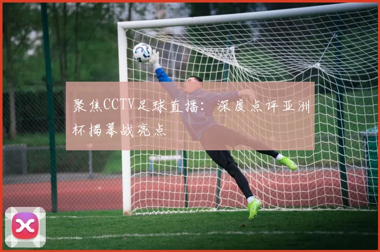 聚焦CCTV足球直播：深度点评亚洲杯揭幕战亮点