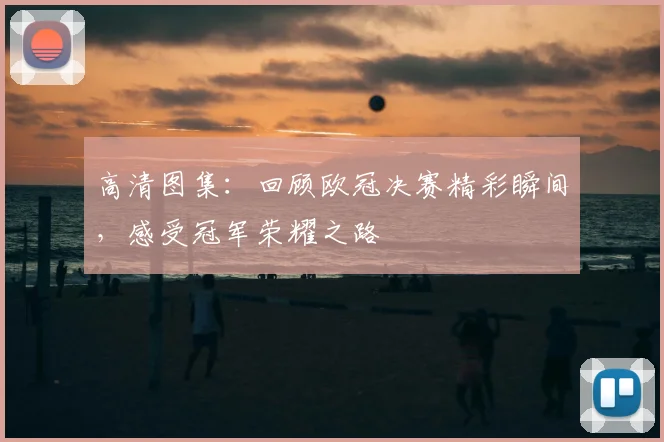 高清图集：回顾欧冠决赛精彩瞬间，感受冠军荣耀之路