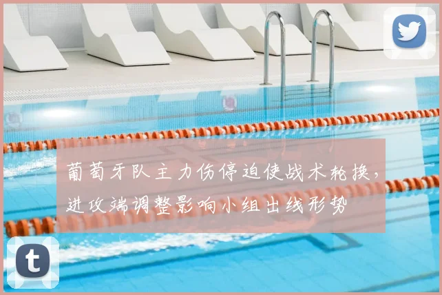 葡萄牙队主力伤停迫使战术轮换，进攻端调整影响小组出线形势