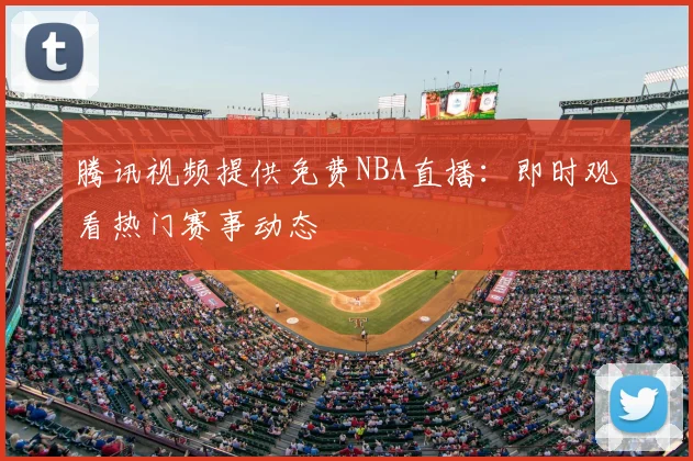 腾讯视频提供免费NBA直播：即时观看热门赛事动态