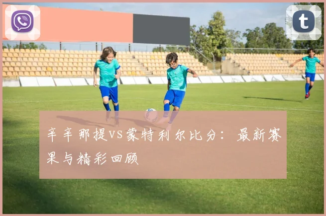 辛辛那提vs蒙特利尔比分:最新赛果与精彩回顾