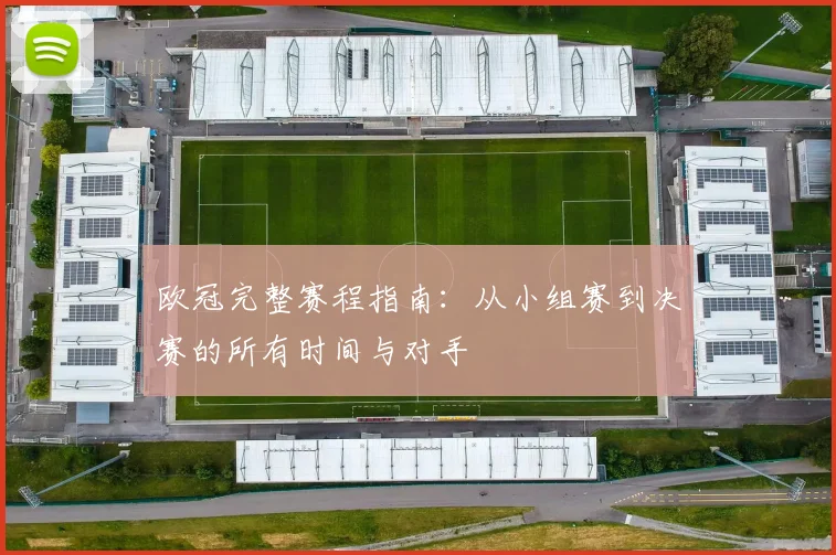 欧冠完整赛程指南:从小组赛到决赛的所有时间与对手
