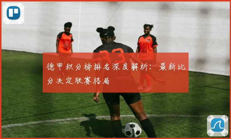 德甲积分榜排名深度解析:最新比分决定联赛格局