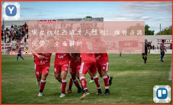 埃尔切对西班牙人预测:谁将占据优势?全面解析