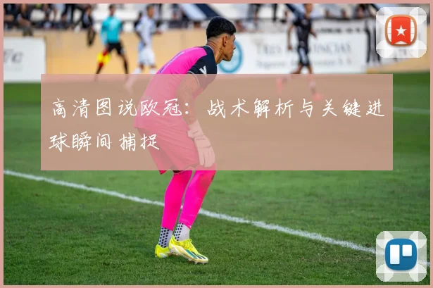 高清图说欧冠：战术解析与关键进球瞬间捕捉