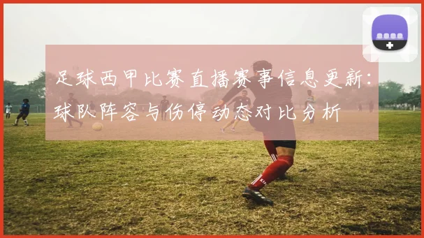 足球西甲比赛直播赛事信息更新：球队阵容与伤停动态对比分析