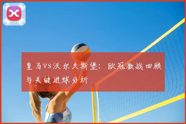 皇马vs沃尔夫斯堡：欧冠激战回顾与关键进球分析