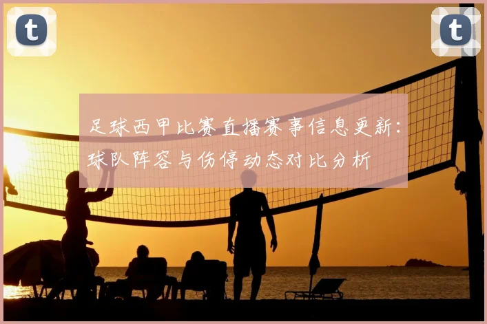 足球西甲比赛直播赛事信息更新：球队阵容与伤停动态对比分析