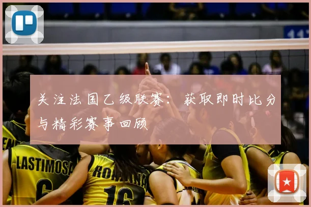 关注法国乙级联赛:获取即时比分与精彩赛事回顾