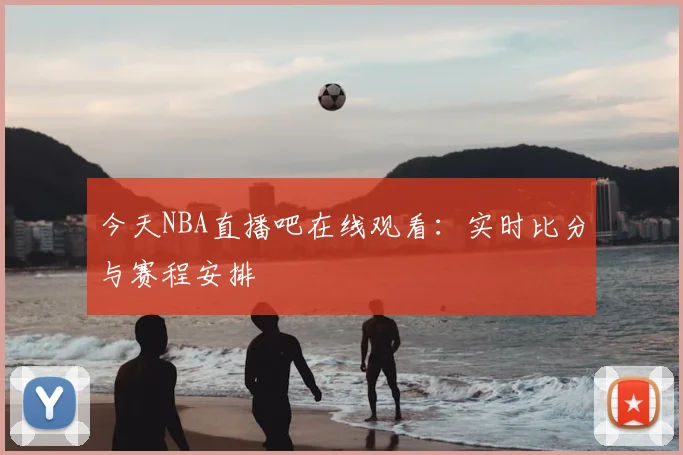 今天NBA直播吧在线观看:实时比分与赛程安排
