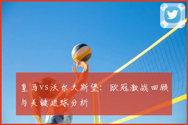 皇马vs沃尔夫斯堡：欧冠激战回顾与关键进球分析