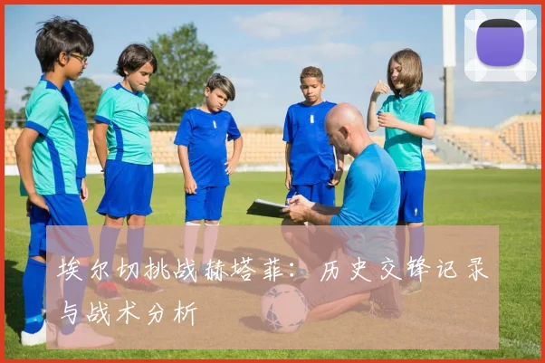 埃尔切挑战赫塔菲:历史交锋记录与战术分析